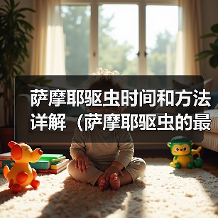 萨摩耶驱虫时间和方法详解（萨摩耶驱虫的最佳时间、常见驱虫药物及使用技巧）