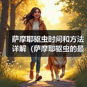 萨摩耶驱虫时间和方法详解(萨摩耶驱虫的最佳时间、常见驱虫药物及使用技巧)(图2) 萨摩耶驱虫时间和方法详解(萨摩耶驱虫的最佳时间、常见驱虫药物及使用技巧)(图2)