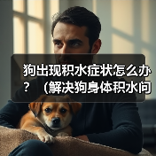 狗出现积水症状怎么办？（解决狗身体积水问题的有效药物及方法）(图3)