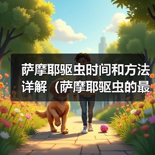萨摩耶驱虫时间和方法详解(萨摩耶驱虫的最佳时间、常见驱虫药物及使用技巧)(图4) 萨摩耶驱虫时间和方法详解(萨摩耶驱虫的最佳时间、常见驱虫药物及使用技巧)(图4)