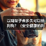 以鸡架子煮多久可以给狗狗？（安全健康的狗狗食谱探索与建议）