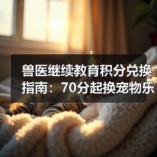 兽医继续教育积分兑换指南：70分起换宠物乐高及课程优惠
