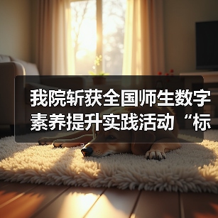 我院斩获全国师生数字素养提升实践活动“标杆作品(图1) 我院斩获全国师生数字素养提升实践活动“标杆作品(图1)