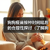 狗狗疫苗接种时间延后的合理性探讨(了解狗狗疫苗接种时间的灵活性,保护你的宠物健康)(图4) 狗狗疫苗接种时间延后的合理性探讨(了解狗狗疫苗接种时间的灵活性,保护你的宠物健康)(图4)