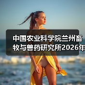 中国农业科学院兰州畜牧与兽药研究所2026年度招聘公示