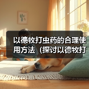 以德牧打虫药的合理使用方法(探讨以德牧打虫药的最佳频率和时间间隔)(图3) 以德牧打虫药的合理使用方法(探讨以德牧打虫药的最佳频率和时间间隔)(图3)