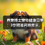 养宠博士宠物健康日常：3步精准判断需求，避坑方案全攻略