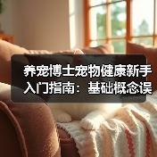 养宠博士宠物健康新手入门指南:基础概念误区与解决方案(图2) 养宠博士宠物健康新手入门指南:基础概念误区与解决方案(图2)