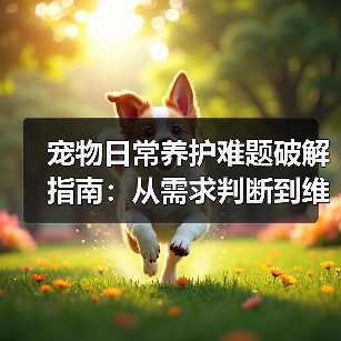 宠物日常养护难题破解指南:从需求判断到维护全攻略(图2) 宠物日常养护难题破解指南:从需求判断到维护全攻略(图2)