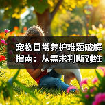 宠物日常养护难题破解指南:从需求判断到维护全攻略(图4) 宠物日常养护难题破解指南:从需求判断到维护全攻略(图4)