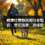 唯宠社宠物咨询行业知识:常见场景、选择要点与注意事项(图2) 唯宠社宠物咨询行业知识:常见场景、选择要点与注意事项(图2)