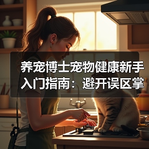 养宠博士宠物健康新手入门指南:避开误区掌握方法(图2) 养宠博士宠物健康新手入门指南:避开误区掌握方法(图2)
