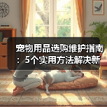 宠物用品选购维护指南:5个实用方法解决新手养宠难题(图2) 宠物用品选购维护指南:5个实用方法解决新手养宠难题(图2)