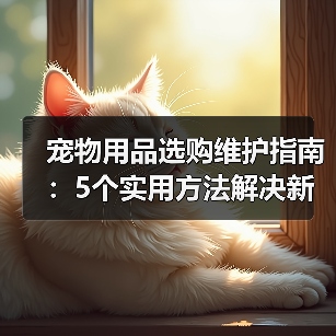 宠物用品选购维护指南:5个实用方法解决新手养宠难题(图1) 宠物用品选购维护指南:5个实用方法解决新手养宠难题(图1)