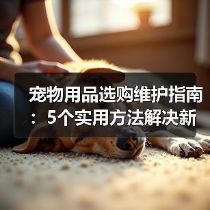 宠物用品选购维护指南:5个实用方法解决新手养宠难题(图3) 宠物用品选购维护指南:5个实用方法解决新手养宠难题(图3)