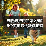 宠物养护用品怎么选？5个实用方法教你正确判断与使用