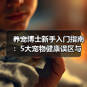 养宠博士新手入门指南：5大宠物健康误区与解决方案