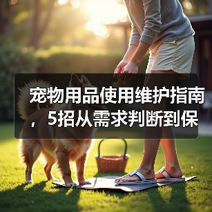 宠物用品使用维护指南,5招从需求判断到保养技巧(图2) 宠物用品使用维护指南,5招从需求判断到保养技巧(图2)