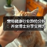 宠物健康行业趋势分析:养宠博士分享实用方法与服务指南(图1) 宠物健康行业趋势分析:养宠博士分享实用方法与服务指南(图1)