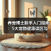 养宠博士新手入门指南：5大宠物健康误区与解决方案