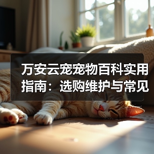 万安云宠宠物百科实用指南:选购维护与常见问题解析(图1) 万安云宠宠物百科实用指南:选购维护与常见问题解析(图1)