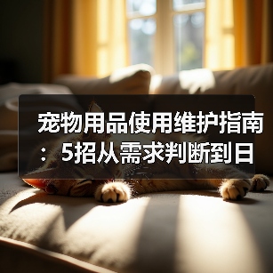 宠物用品使用维护指南:5招从需求判断到日常保养(图2) 宠物用品使用维护指南:5招从需求判断到日常保养(图2)