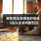 宠物用品使用维护指南：5招从需求判断到日常保养