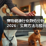 宠物健康行业趋势分析2026:实用方法与服务建议(图1) 宠物健康行业趋势分析2026:实用方法与服务建议(图1)