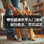 宠物健康新手入门指南：基础概念、常见误区与解决方法