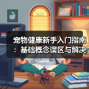 宠物健康新手入门指南:基础概念误区与解决方案(图4) 宠物健康新手入门指南:基础概念误区与解决方案(图4)