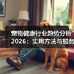 宠物健康行业趋势分析2026：实用方法与服务建议