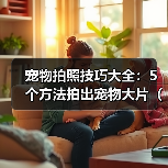 宠物拍照技巧大全:5个方法拍出宠物大片(2026推荐)(图4) 宠物拍照技巧大全:5个方法拍出宠物大片(2026推荐)(图4)