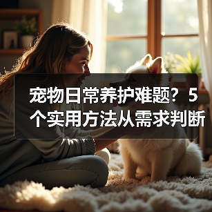 宠物日常养护难题?5个实用方法从需求判断到使用维护(图4) 宠物日常养护难题?5个实用方法从需求判断到使用维护(图4)