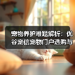 宠物养护难题解析:优谷宠信宠物门户选购与维护实用指南(图4) 宠物养护难题解析:优谷宠信宠物门户选购与维护实用指南(图4)