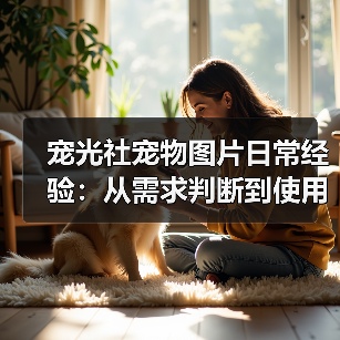 宠光社宠物图片日常经验:从需求判断到使用维护全攻略(图2) 宠光社宠物图片日常经验:从需求判断到使用维护全攻略(图2)