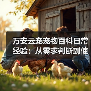 万安云宠宠物百科日常经验:从需求判断到使用维护5大方法(图2) 万安云宠宠物百科日常经验:从需求判断到使用维护5大方法(图2)