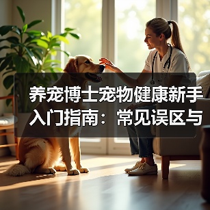 养宠博士宠物健康新手入门指南:常见误区与解决方案(图1) 养宠博士宠物健康新手入门指南:常见误区与解决方案(图1)