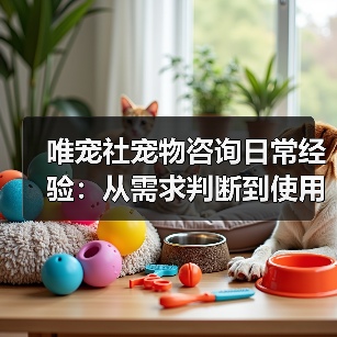 唯宠社宠物咨询日常经验:从需求判断到使用维护全攻略(图2) 唯宠社宠物咨询日常经验:从需求判断到使用维护全攻略(图2)