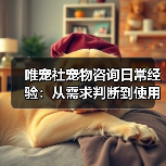 唯宠社宠物咨询日常经验:从需求判断到使用维护全攻略(图4) 唯宠社宠物咨询日常经验:从需求判断到使用维护全攻略(图4)