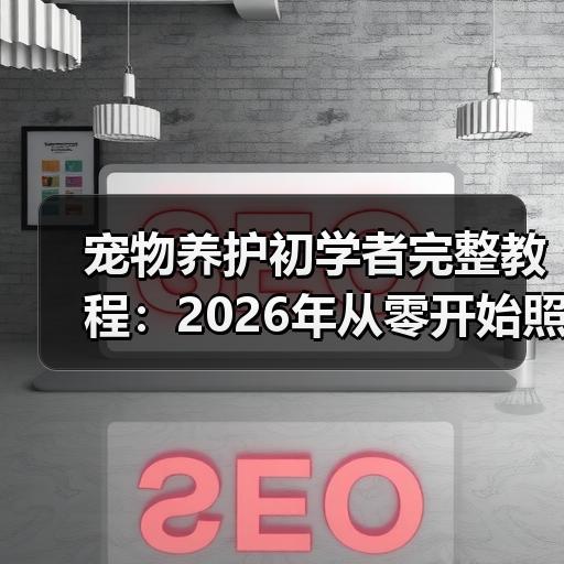 宠物养护初学者完整教程：2026年从零开始照顾幼犬的5个步骤
