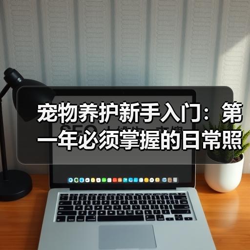 宠物养护新手入门：第一年必须掌握的日常照顾重点