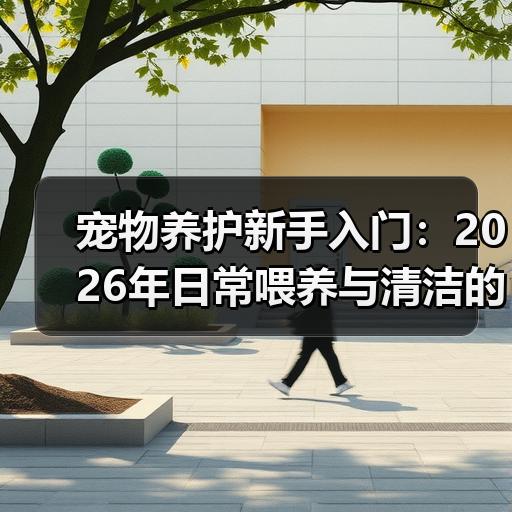 宠物养护新手入门：2026年日常喂养与清洁的实用方法