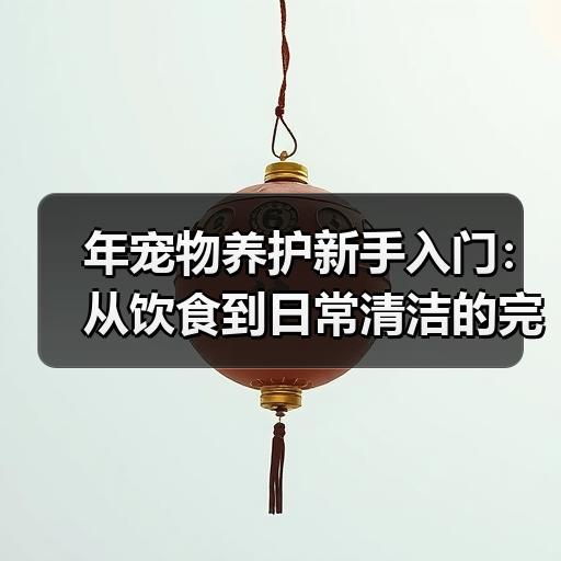 年宠物养护新手入门：从饮食到日常清洁的完整清单