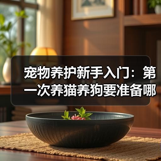 宠物养护新手入门：第一次养猫养狗要准备哪些日常用品