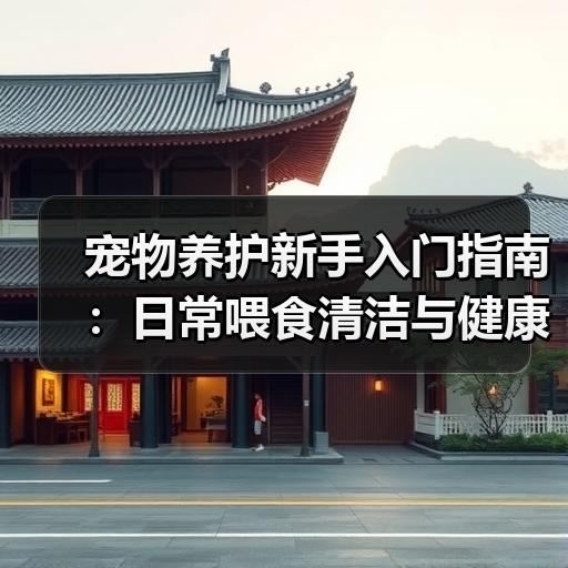 宠物养护新手入门指南：日常喂食清洁与健康观察要点