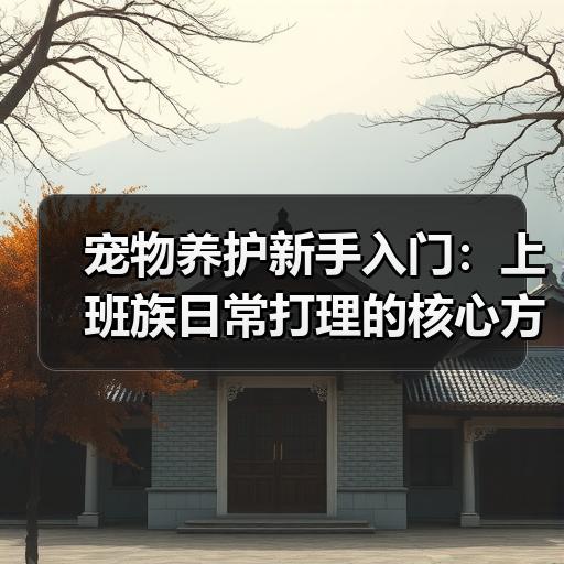 宠物养护新手入门：上班族日常打理的核心方