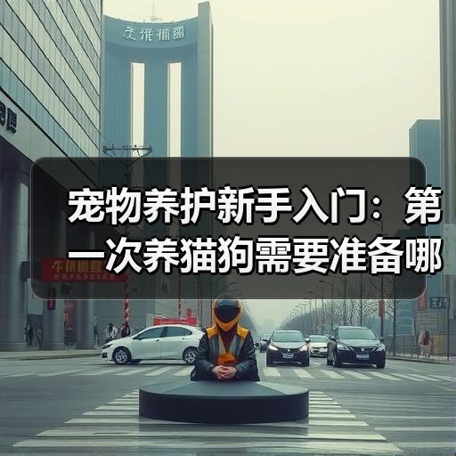 宠物养护新手入门：第一次养猫狗需要准备哪
