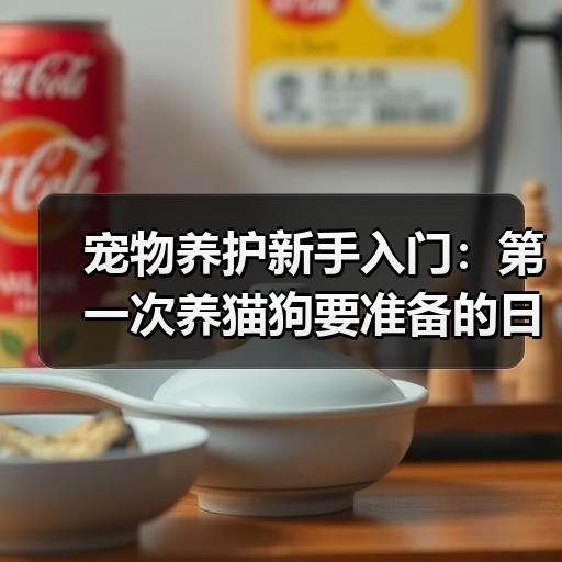 宠物养护新手入门：第一次养猫狗要准备的日常用品清单