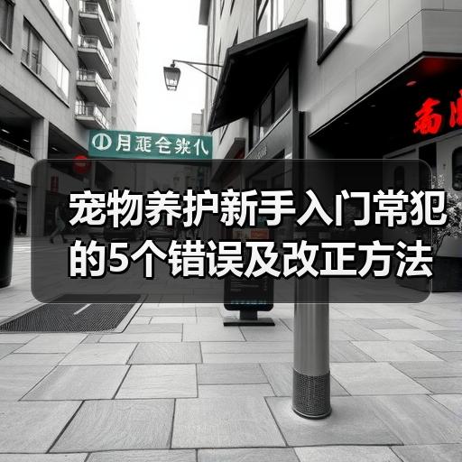 宠物养护新手入门常犯的5个错误及改正方法